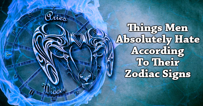 Things Men Absolutely Hate According To Their Zodiac Signs